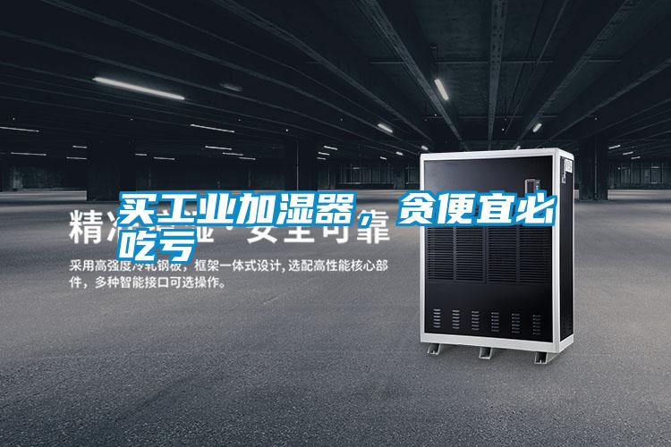 買工業加濕器，貪便宜必吃虧