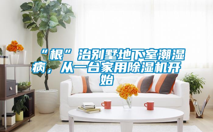 “根”治別墅地下室潮濕病，從一台家用91视频链接下载開始