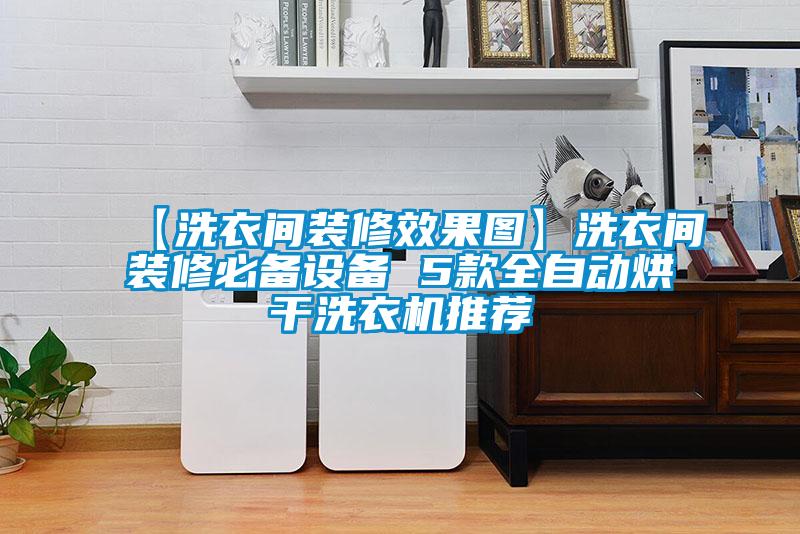 【洗衣間裝修效果圖】洗衣間裝修必備設備 5款全自動烘幹洗衣機推薦