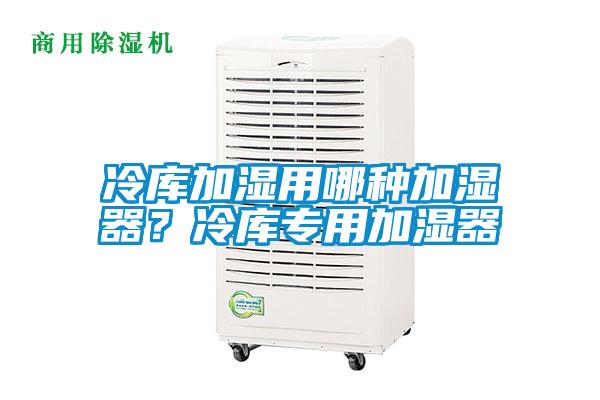 冷庫加濕用哪種加濕器？冷庫專用加濕器