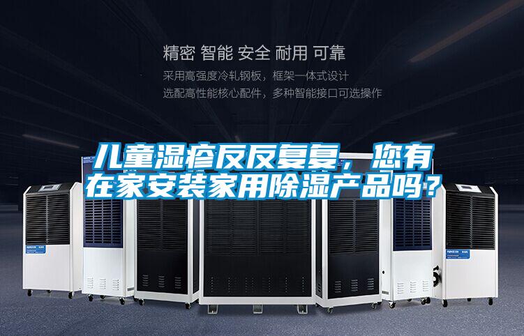 兒童濕疹反反複複，您有在家安裝家用除濕產品嗎？
