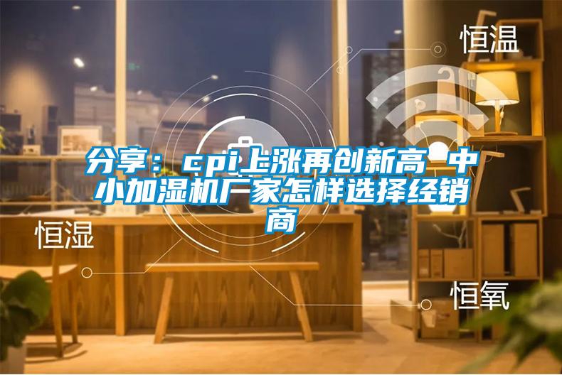 分享：cpi上漲再創新高 中小加濕機廠家怎樣選擇經銷商