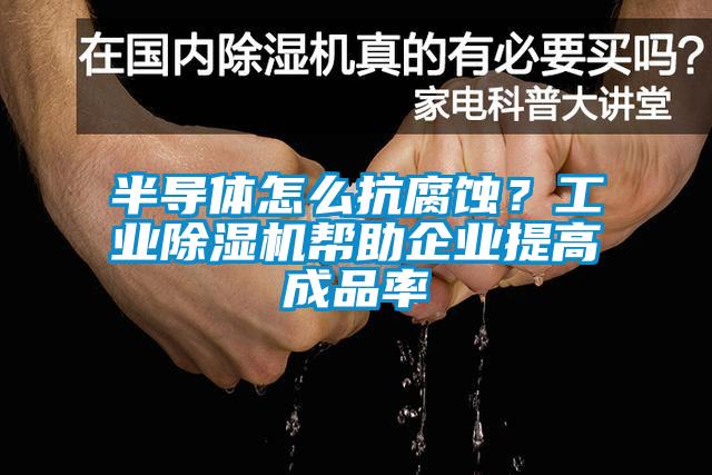 半導體怎麽抗腐蝕？工業91视频链接下载幫助企業提高成品率