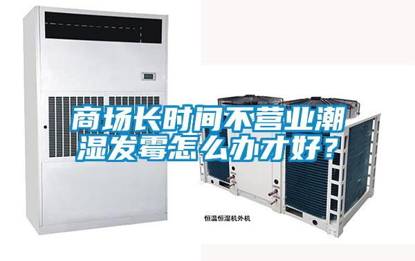 商場長時間不營業潮濕發黴怎麽辦才好？