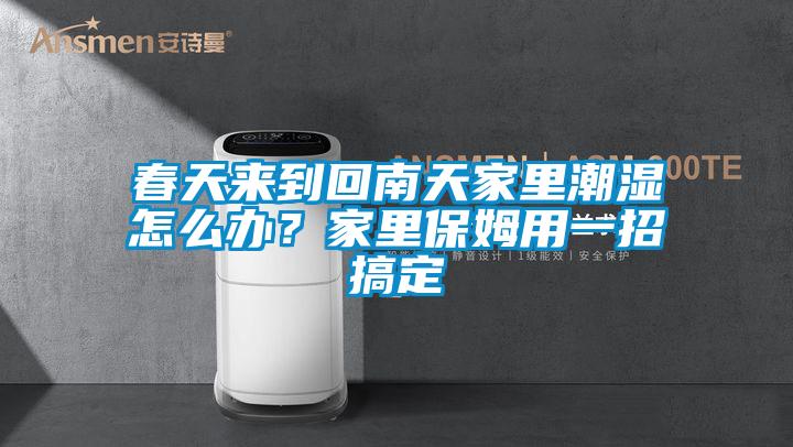 春天來到回南天家裏潮濕怎麽辦？家裏保姆用一招搞定