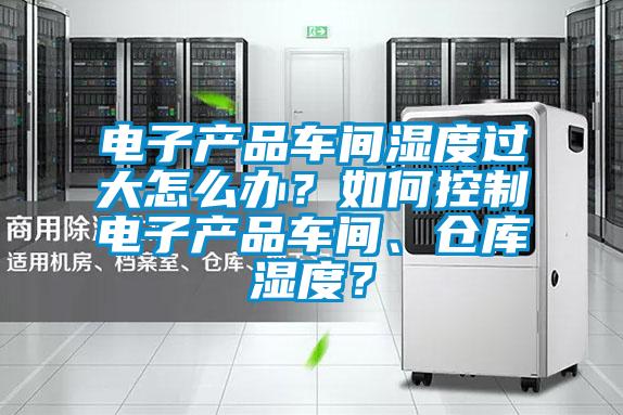 電子產品車間濕度過大怎麽辦？如何控製電子產品車間、倉庫濕度？