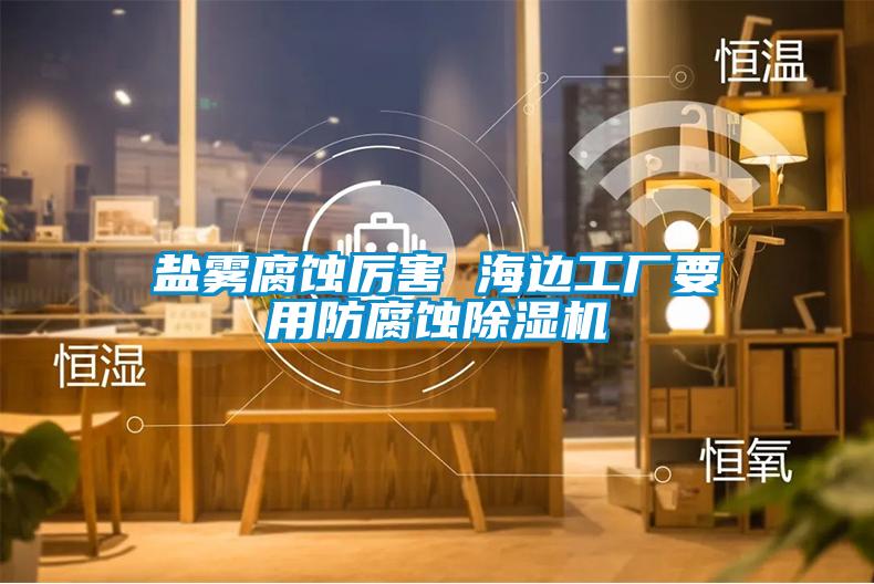 鹽霧腐蝕厲害 海邊工廠要用防腐蝕91视频链接下载