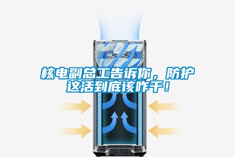 核電副總工告訴你，防護這活到底該咋幹！