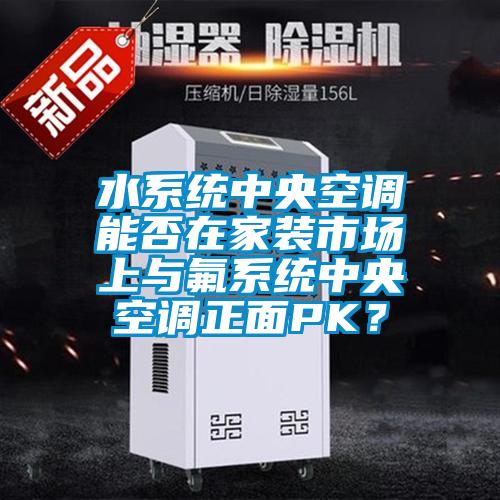 水係統中央空調能否在家裝市場上與氟係統中央空調正麵PK？