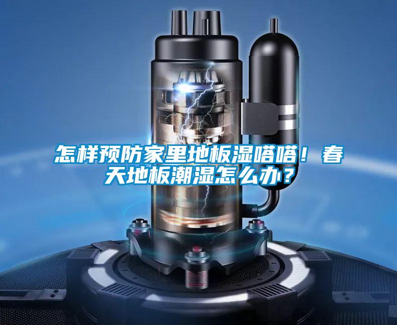 怎樣預防家裏地板濕嗒嗒！春天地板潮濕怎麽辦？