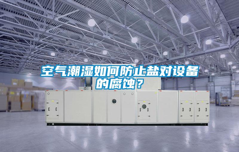 空氣潮濕如何防止鹽對設備的腐蝕？
