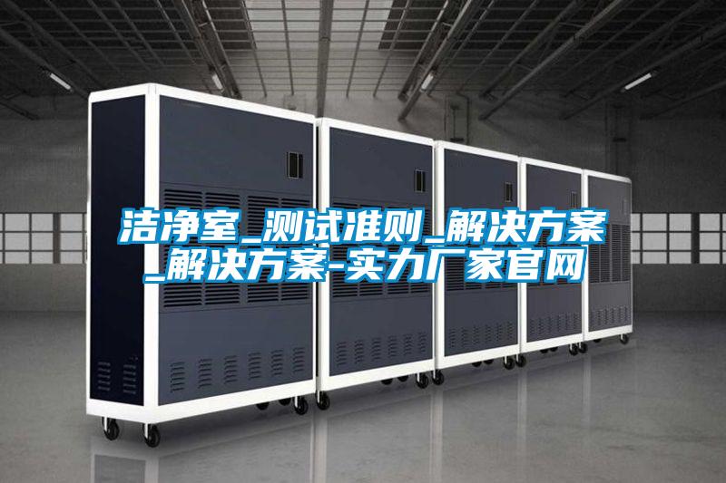 潔淨室_測試準則_黄91视频免费看_黄91视频免费看-實力廠家官網