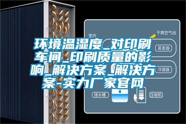 環境溫濕度_對印刷車間_印刷質量的影響_黄91视频免费看_黄91视频免费看-實力廠家官網