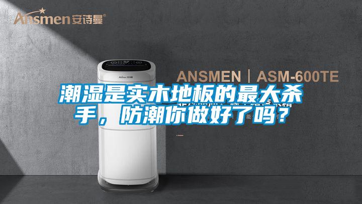 潮濕是實木地板的最大殺手，防潮你做好了嗎？