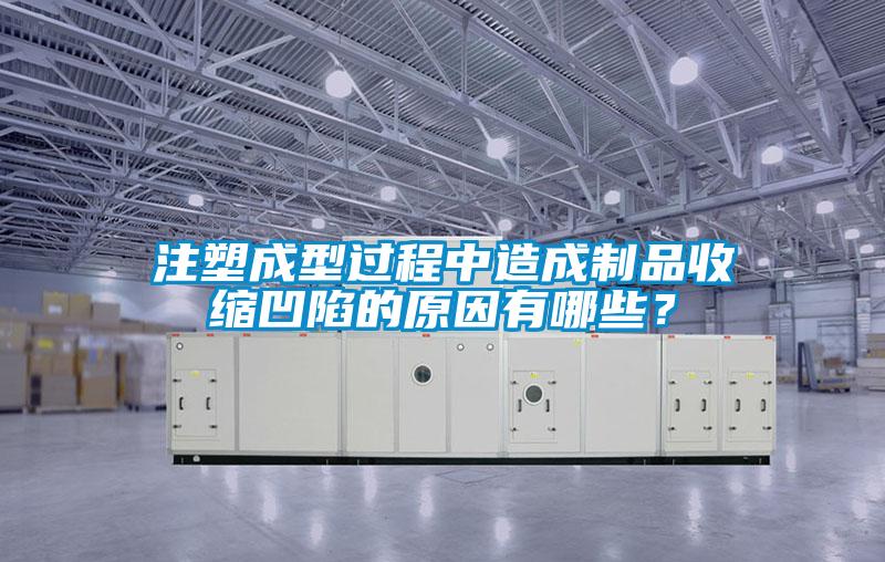 注塑成型過程中造成製品收縮凹陷的原因有哪些？