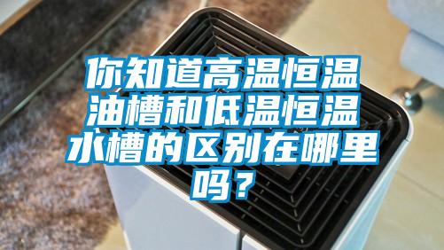 你知道高溫恒溫油槽和低溫恒溫水槽的區別在哪裏嗎？