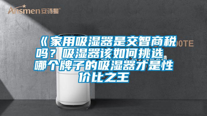 《家用吸濕器是交智商稅嗎？吸濕器該如何挑選 哪個牌子的吸濕器才是性價比之王