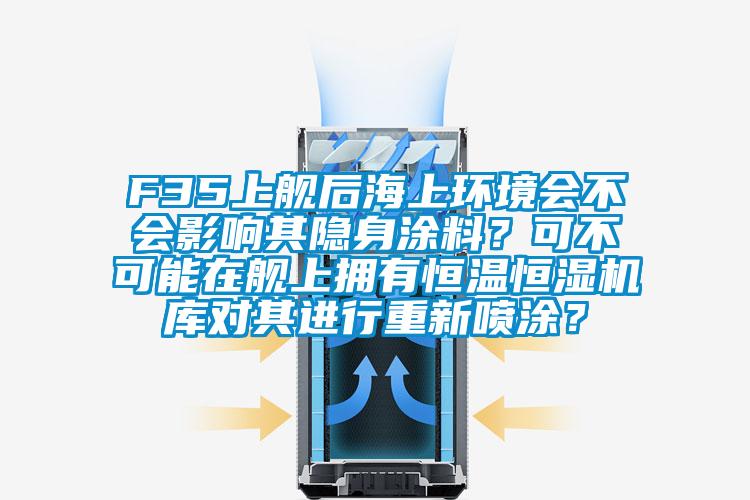 F35上艦後海上環境會不會影響其隱身塗料？可不可能在艦上擁有恒溫恒濕機庫對其進行重新噴塗？