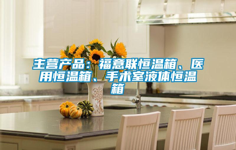 主營產品：福意聯恒溫箱、醫用恒溫箱、手術室液體恒溫箱