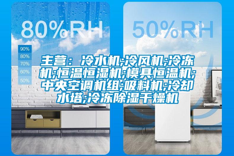 主營：冷水機;冷風機;冷凍機;恒溫恒濕機;模具恒溫機;中央空調機組;吸料機;冷卻水塔;冷凍除濕幹燥機