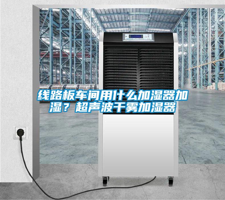 線路板車間用什麽加濕器加濕？超聲波幹霧加濕器