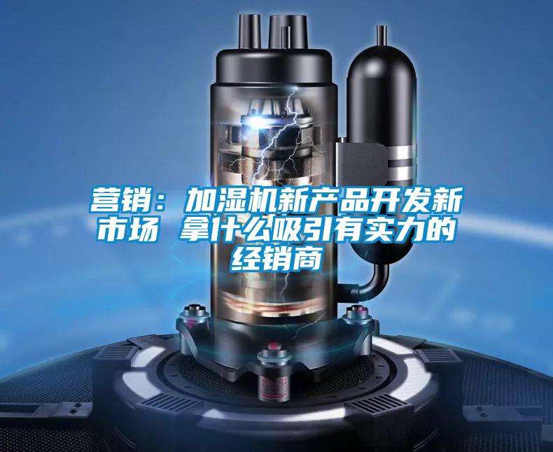 營銷：加濕機新產品開發新市場 拿什麽吸引有實力的經銷商