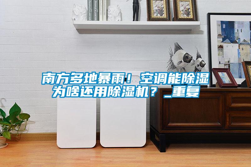 南方多地暴雨！空調能除濕為啥還用91视频链接下载？_重複