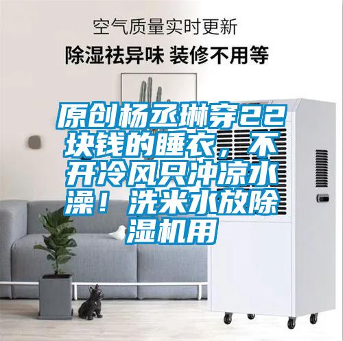 原創楊丞琳穿22塊錢的睡衣，不開冷風隻衝涼水澡！洗米水放91视频链接下载用