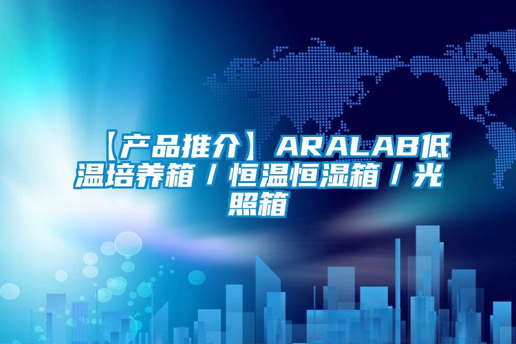 【產品推介】ARALAB低溫培養箱/恒溫恒濕箱/光照箱