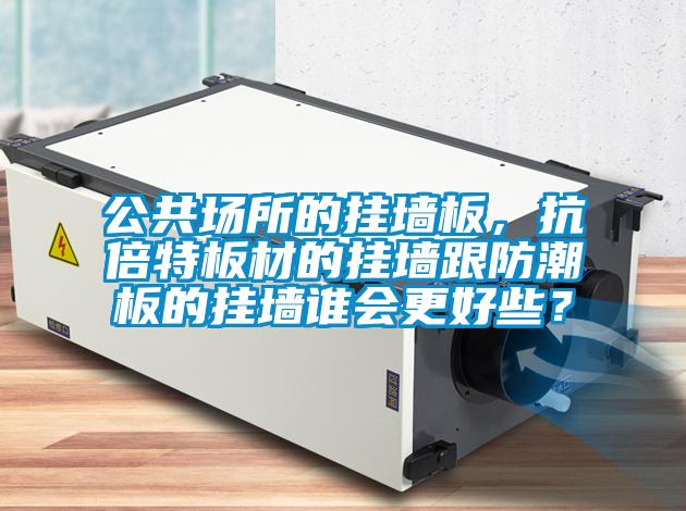 公共場所的掛牆板，抗倍特板材的掛牆跟防潮板的掛牆誰會更好些？
