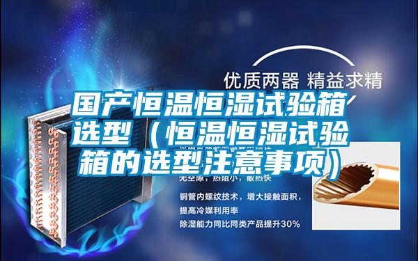 國產恒溫恒濕試驗箱選型(恒溫恒濕試驗箱的選型注意事項)