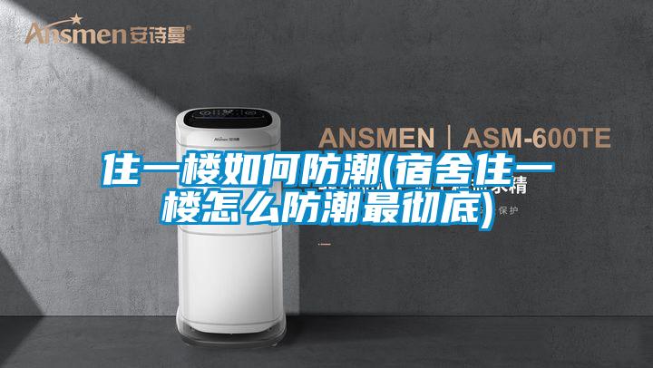 住一樓如何防潮(宿舍住一樓怎麽防潮最徹底)