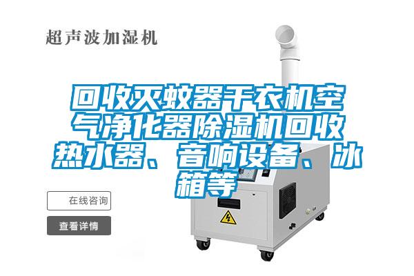 回收滅蚊器幹衣機空氣淨化器91视频链接下载回收熱水器、音響設備、冰箱等