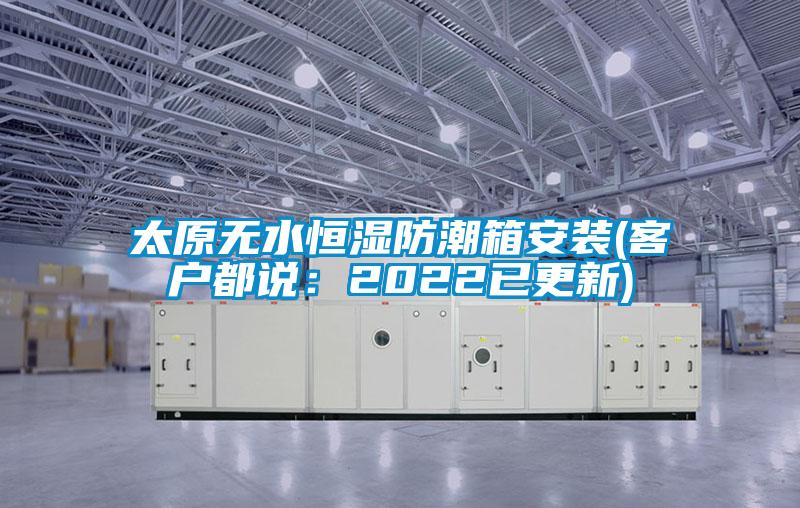 太原無水恒濕防潮箱安裝(客戶都說：2022已更新)