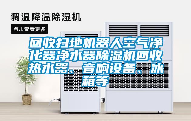 回收掃地機器人空氣淨化器淨水器91视频链接下载回收熱水器、音響設備、冰箱等