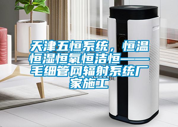 天津五恒係統，恒溫恒濕恒氧恒潔恒——毛細管網輻射係統廠家施工