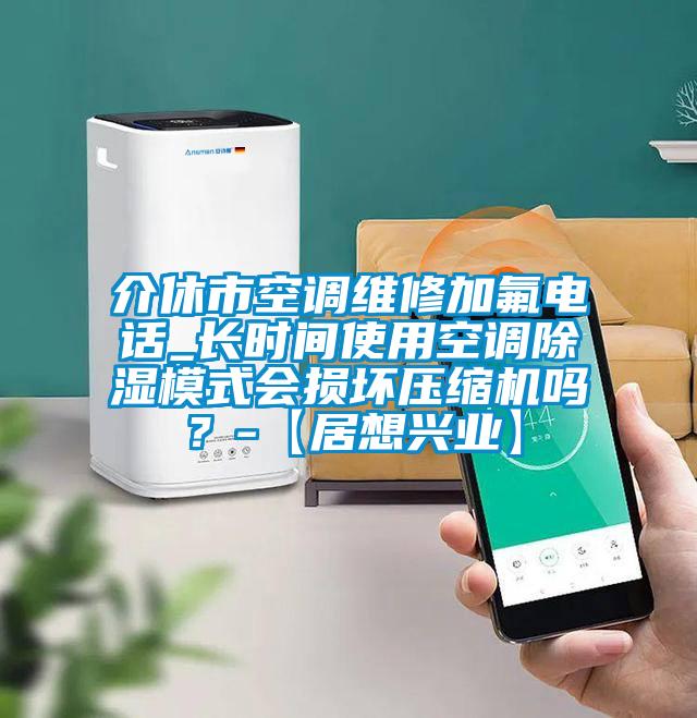 介休市空調維修加氟電話_長時間使用空調除濕模式會損壞壓縮機嗎？-【居想興業】