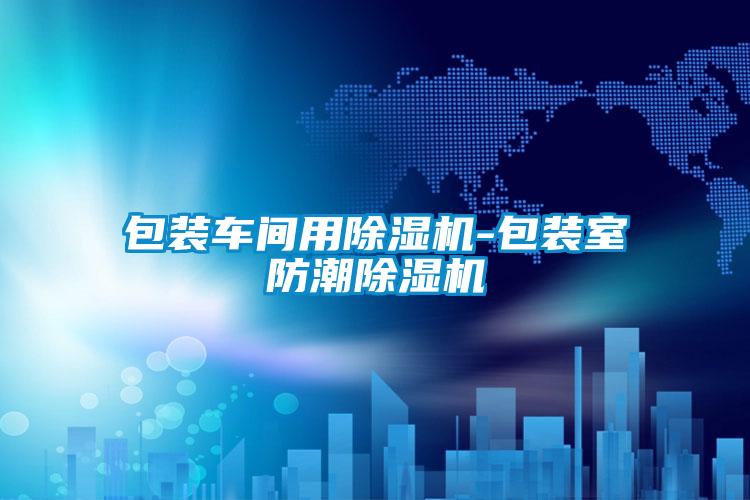 包裝車間用91视频链接下载-包裝室防潮91视频链接下载