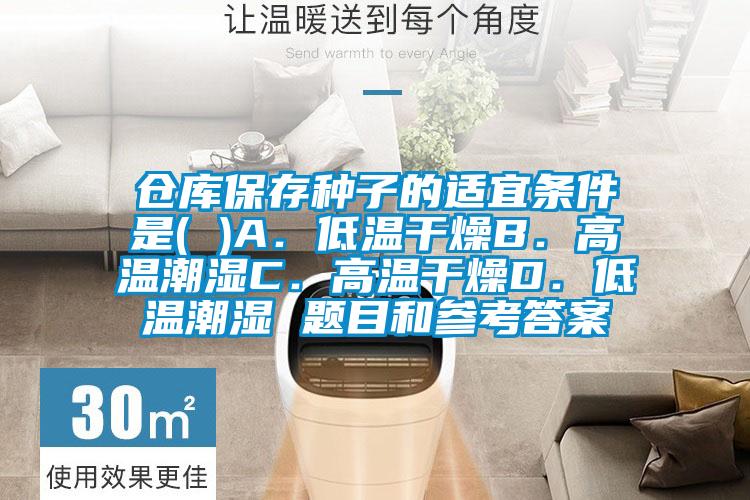 倉庫保存種子的適宜條件是( )A．低溫幹燥B．高溫潮濕C．高溫幹燥D．低溫潮濕 題目和參考答案