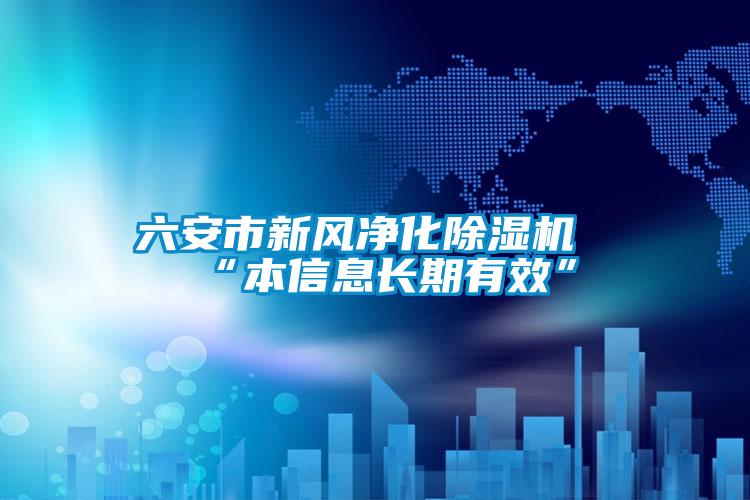 六安市新風淨化91视频链接下载“本信息長期有效”