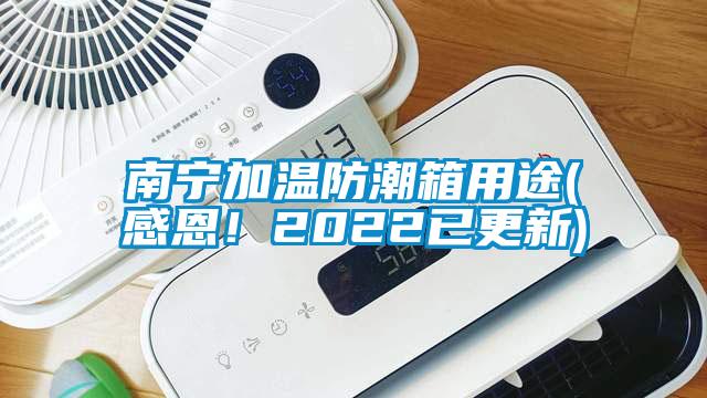 南寧加溫防潮箱用途(感恩！2022已更新)