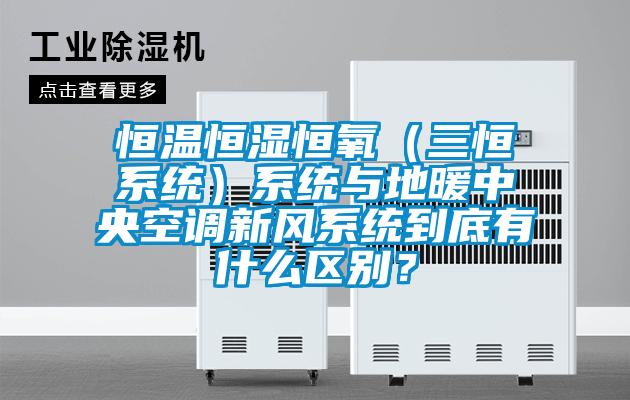 恒溫恒濕恒氧（三恒係統）係統與地暖中央空調新風係統到底有什麽區別？