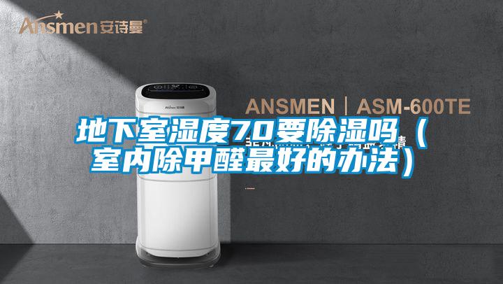 地下室濕度70要除濕嗎(室內除甲醛最好的辦法)