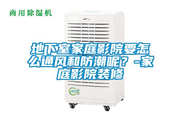 地下室家庭影院要怎麽通風和防潮呢？-家庭影院裝修