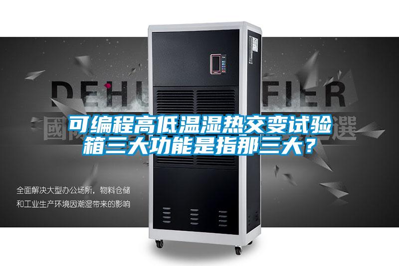 可編程高低溫濕熱交變試驗箱三大功能是指那三大？