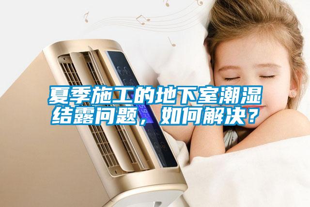 夏季施工的地下室潮濕結露問題，如何解決？