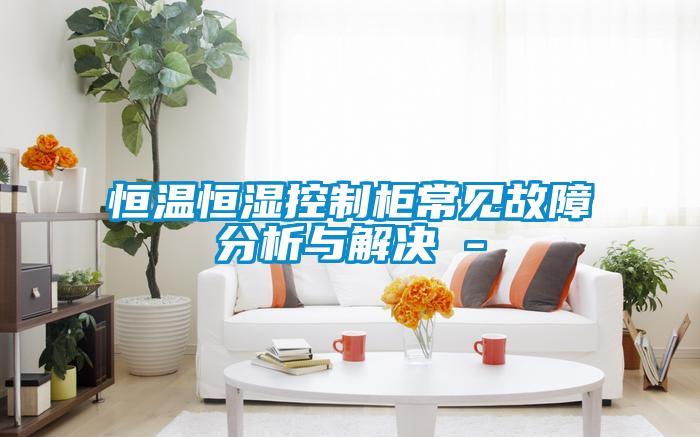 恒溫恒濕控製櫃常見故障分析與解決 -