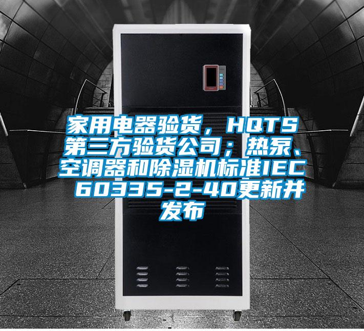 家用電器驗貨，HQTS第三方驗貨公司；熱泵、空調器和91视频链接下载標準IEC 60335-2-40更新並發布