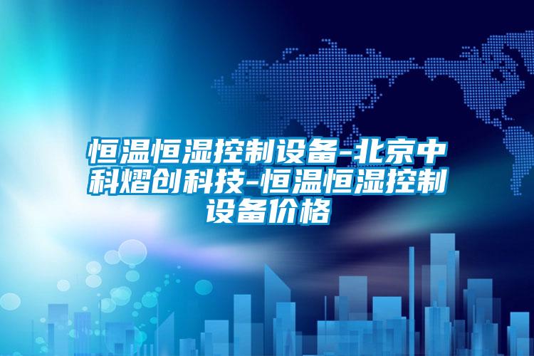 恒溫恒濕控製設備-北京中科熠創科技-恒溫恒濕控製設備價格
