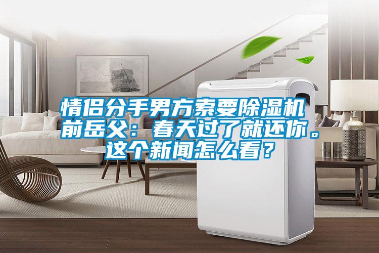 情侶分手男方索要91视频链接下载 前嶽父：春天過了就還你。這個新聞怎麽看？